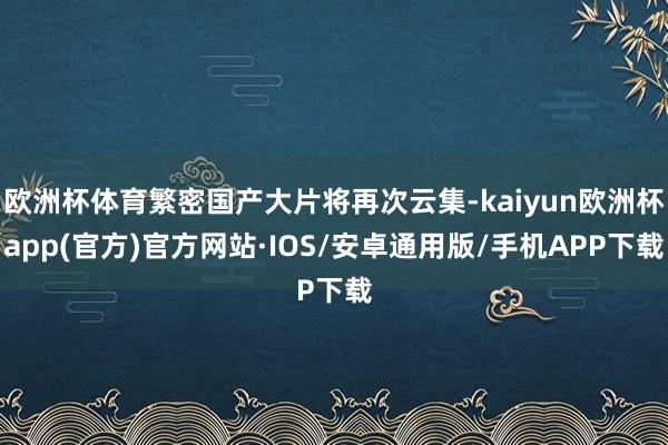 欧洲杯体育繁密国产大片将再次云集-kaiyun欧洲杯app(官方)官方网站·IOS/安卓通用版/手机APP下载