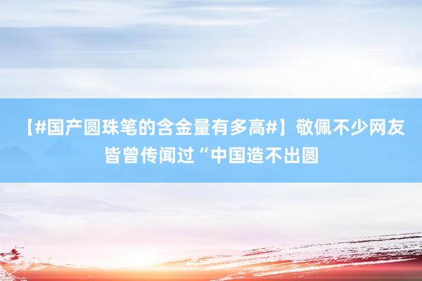 【#国产圆珠笔的含金量有多高#】敬佩不少网友皆曾传闻过“中国造不出圆