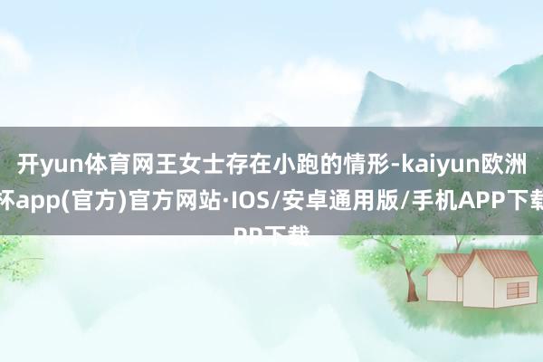 开yun体育网王女士存在小跑的情形-kaiyun欧洲杯app(官方)官方网站·IOS/安卓通用版/手机APP下载