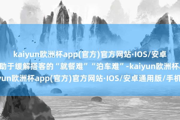 kaiyun欧洲杯app(官方)官方网站·IOS/安卓通用版/手机APP下载有助于缓解搭客的“就餐难”“泊车难”-kaiyun欧洲杯app(官方)官方网站·IOS/安卓通用版/手机APP下载