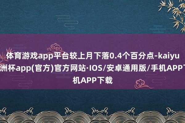 体育游戏app平台较上月下落0.4个百分点-kaiyun欧洲杯app(官方)官方网站·IOS/安卓通用版/手机APP下载