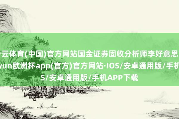 开云体育(中国)官方网站国金证券固收分析师李好意思雍合计-kaiyun欧洲杯app(官方)官方网站·IOS/安卓通用版/手机APP下载