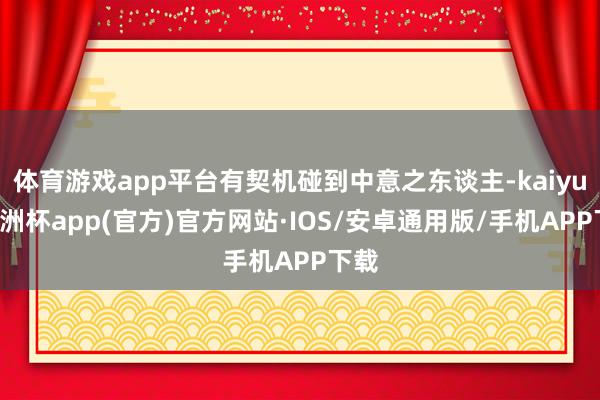 体育游戏app平台有契机碰到中意之东谈主-kaiyun欧洲杯app(官方)官方网站·IOS/安卓通用版/手机APP下载