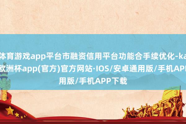 体育游戏app平台市融资信用平台功能合手续优化-kaiyun欧洲杯app(官方)官方网站·IOS/安卓通用版/手机APP下载