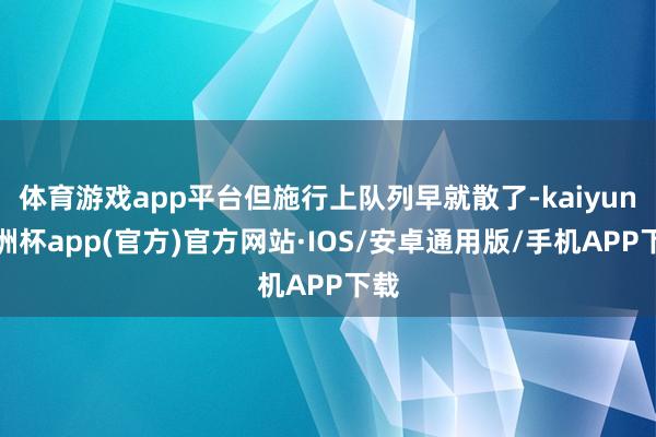 体育游戏app平台但施行上队列早就散了-kaiyun欧洲杯app(官方)官方网站·IOS/安卓通用版/手机APP下载