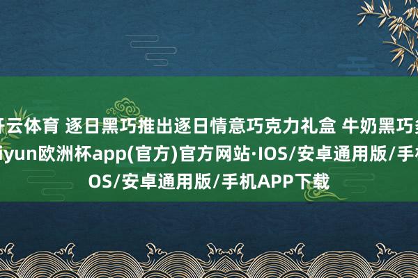 开云体育 逐日黑巧推出逐日情意巧克力礼盒 牛奶黑巧多重口味-kaiyun欧洲杯app(官方)官方网站·IOS/安卓通用版/手机APP下载