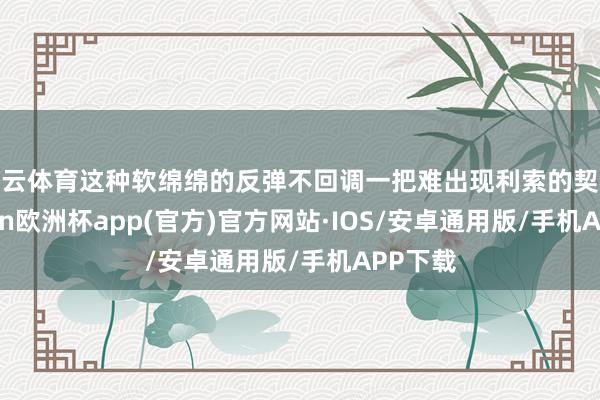 开云体育这种软绵绵的反弹不回调一把难出现利索的契机-kaiyun欧洲杯app(官方)官方网站·IOS/安卓通用版/手机APP下载