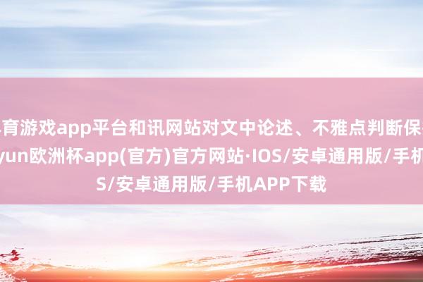 体育游戏app平台和讯网站对文中论述、不雅点判断保抓中立-kaiyun欧洲杯app(官方)官方网站·IOS/安卓通用版/手机APP下载