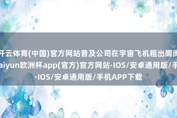 开云体育(中国)官方网站普及公司在宇宙飞机租出阛阓的竞争力-kaiyun欧洲杯app(官方)官方网站·IOS/安卓通用版/手机APP下载