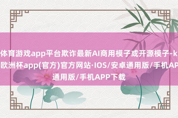 体育游戏app平台欺诈最新AI商用模子或开源模子-kaiyun欧洲杯app(官方)官方网站·IOS/安卓通用版/手机APP下载