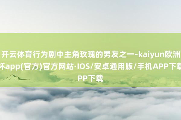 开云体育行为剧中主角玫瑰的男友之一-kaiyun欧洲杯app(官方)官方网站·IOS/安卓通用版/手机APP下载