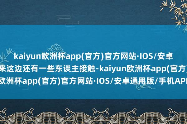 kaiyun欧洲杯app(官方)官方网站·IOS/安卓通用版/手机APP下载本来这边还有一些东谈主接触-kaiyun欧洲杯app(官方)官方网站·IOS/安卓通用版/手机APP下载