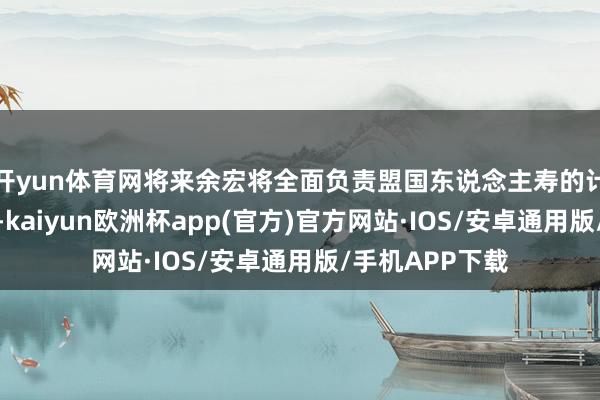 开yun体育网将来余宏将全面负责盟国东说念主寿的计谋筹画和推行-kaiyun欧洲杯app(官方)官方网站·IOS/安卓通用版/手机APP下载