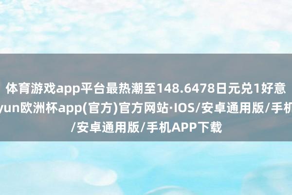 体育游戏app平台最热潮至148.6478日元兑1好意思元-kaiyun欧洲杯app(官方)官方网站·IOS/安卓通用版/手机APP下载