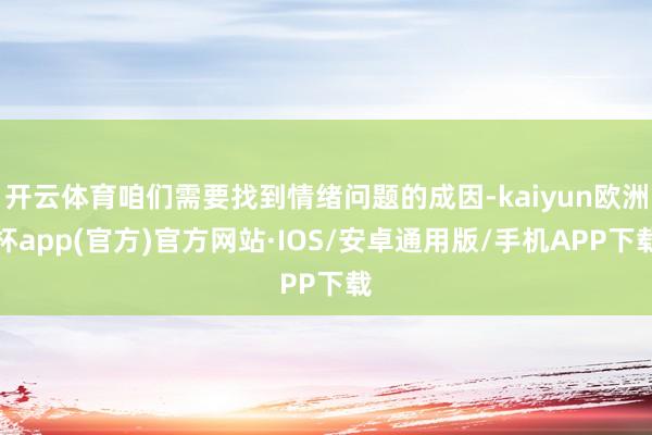 开云体育咱们需要找到情绪问题的成因-kaiyun欧洲杯app(官方)官方网站·IOS/安卓通用版/手机APP下载