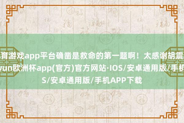 体育游戏app平台确凿是救命的第一题啊！太感谢胡震憨厚了-kaiyun欧洲杯app(官方)官方网站·IOS/安卓通用版/手机APP下载