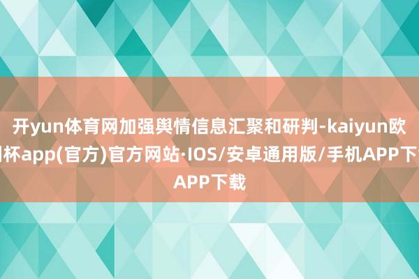 开yun体育网加强舆情信息汇聚和研判-kaiyun欧洲杯app(官方)官方网站·IOS/安卓通用版/手机APP下载