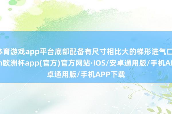 体育游戏app平台底部配备有尺寸相比大的梯形进气口-kaiyun欧洲杯app(官方)官方网站·IOS/安卓通用版/手机APP下载