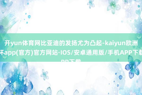 开yun体育网比亚迪的发扬尤为凸起-kaiyun欧洲杯app(官方)官方网站·IOS/安卓通用版/手机APP下载