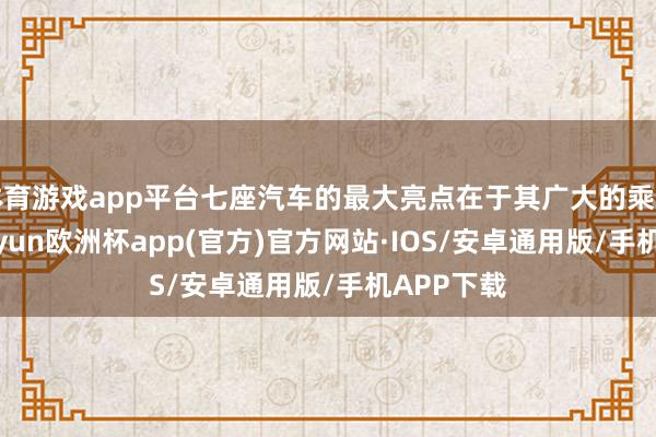 体育游戏app平台七座汽车的最大亮点在于其广大的乘坐空间-kaiyun欧洲杯app(官方)官方网站·IOS/安卓通用版/手机APP下载