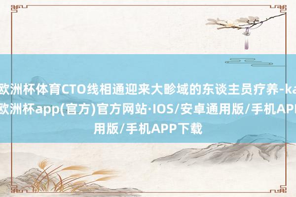 欧洲杯体育CTO线相通迎来大畛域的东谈主员疗养-kaiyun欧洲杯app(官方)官方网站·IOS/安卓通用版/手机APP下载