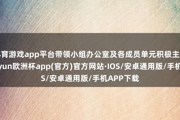 体育游戏app平台带领小组办公室及各成员单元积极主动履职-kaiyun欧洲杯app(官方)官方网站·IOS/安卓通用版/手机APP下载