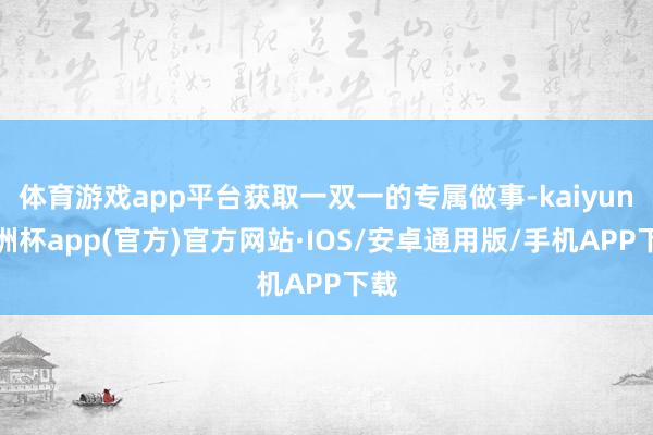 体育游戏app平台获取一双一的专属做事-kaiyun欧洲杯app(官方)官方网站·IOS/安卓通用版/手机APP下载