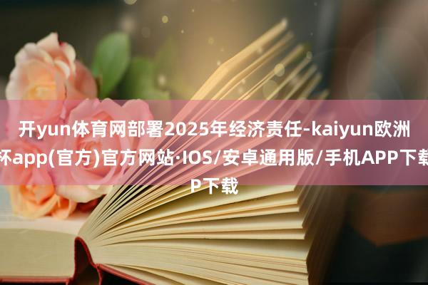 开yun体育网部署2025年经济责任-kaiyun欧洲杯app(官方)官方网站·IOS/安卓通用版/手机APP下载