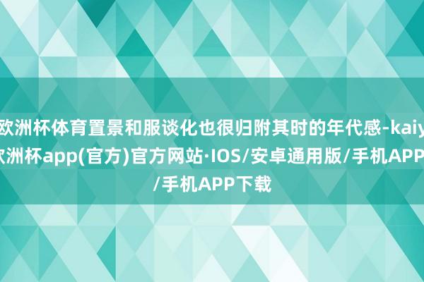 欧洲杯体育置景和服谈化也很归附其时的年代感-kaiyun欧洲杯app(官方)官方网站·IOS/安卓通用版/手机APP下载