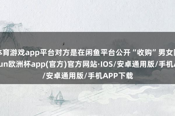 体育游戏app平台对方是在闲鱼平台公开“收购”男女阴私-kaiyun欧洲杯app(官方)官方网站·IOS/安卓通用版/手机APP下载