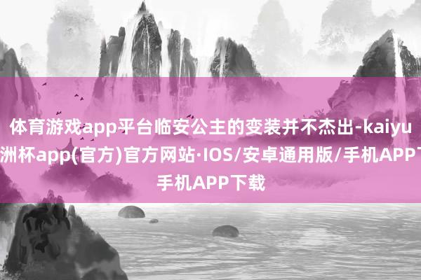 体育游戏app平台临安公主的变装并不杰出-kaiyun欧洲杯app(官方)官方网站·IOS/安卓通用版/手机APP下载