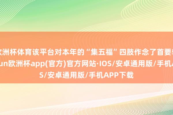 欧洲杯体育该平台对本年的“集五福”四肢作念了首要转化-kaiyun欧洲杯app(官方)官方网站·IOS/安卓通用版/手机APP下载