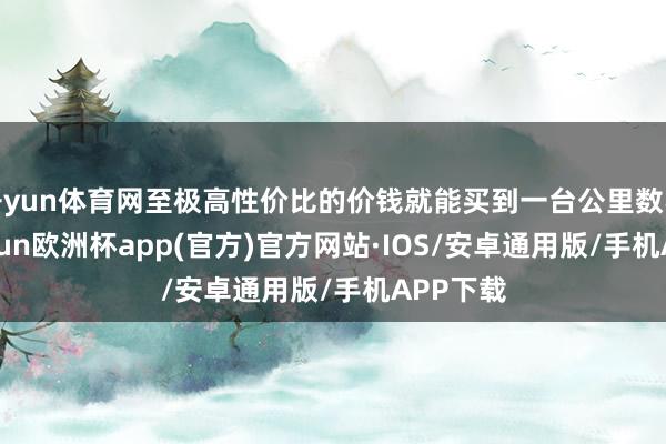 开yun体育网至极高性价比的价钱就能买到一台公里数不高-kaiyun欧洲杯app(官方)官方网站·IOS/安卓通用版/手机APP下载