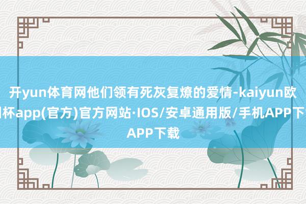 开yun体育网他们领有死灰复燎的爱情-kaiyun欧洲杯app(官方)官方网站·IOS/安卓通用版/手机APP下载