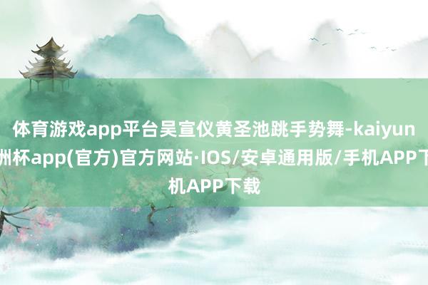 体育游戏app平台吴宣仪黄圣池跳手势舞-kaiyun欧洲杯app(官方)官方网站·IOS/安卓通用版/手机APP下载