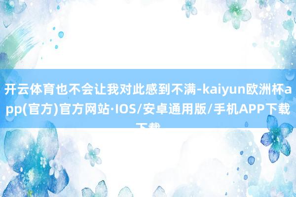 开云体育也不会让我对此感到不满-kaiyun欧洲杯app(官方)官方网站·IOS/安卓通用版/手机APP下载