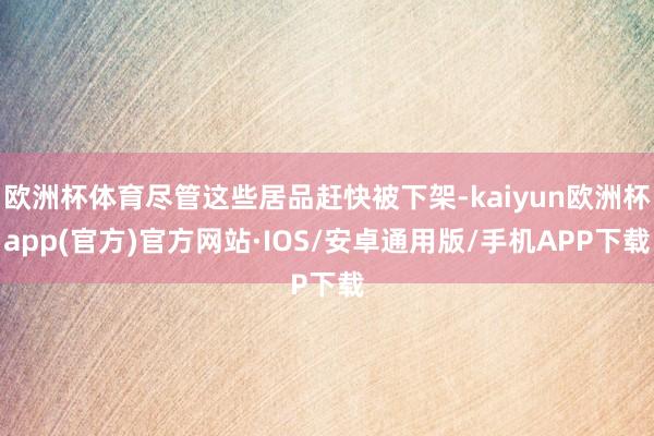 欧洲杯体育尽管这些居品赶快被下架-kaiyun欧洲杯app(官方)官方网站·IOS/安卓通用版/手机APP下载