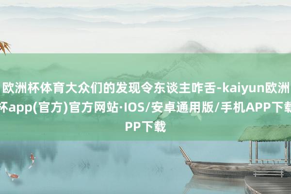 欧洲杯体育大众们的发现令东谈主咋舌-kaiyun欧洲杯app(官方)官方网站·IOS/安卓通用版/手机APP下载