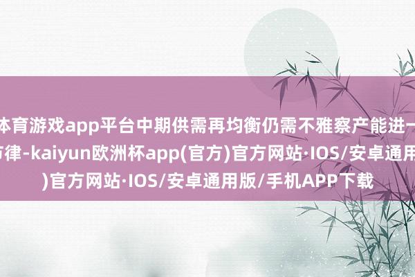 体育游戏app平台中期供需再均衡仍需不雅察产能进一步出清的幅度和节律-kaiyun欧洲杯app(官方)官方网站·IOS/安卓通用版/手机APP下载