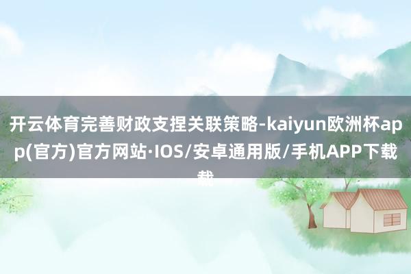 开云体育完善财政支捏关联策略-kaiyun欧洲杯app(官方)官方网站·IOS/安卓通用版/手机APP下载