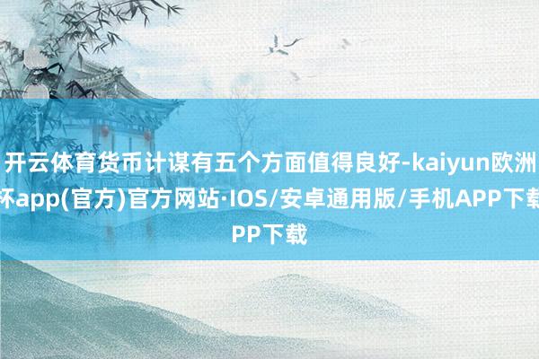 开云体育货币计谋有五个方面值得良好-kaiyun欧洲杯app(官方)官方网站·IOS/安卓通用版/手机APP下载