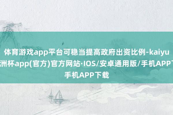 体育游戏app平台可稳当提高政府出资比例-kaiyun欧洲杯app(官方)官方网站·IOS/安卓通用版/手机APP下载