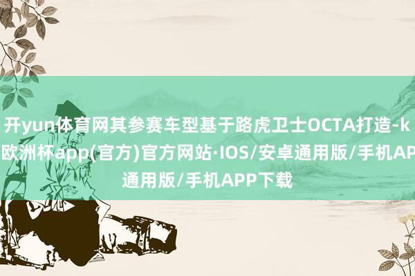 开yun体育网其参赛车型基于路虎卫士OCTA打造-kaiyun欧洲杯app(官方)官方网站·IOS/安卓通用版/手机APP下载