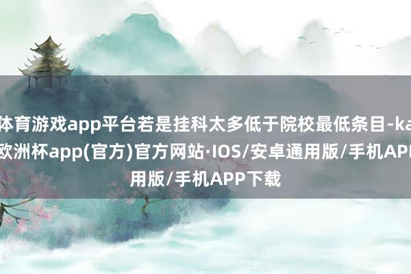 体育游戏app平台若是挂科太多低于院校最低条目-kaiyun欧洲杯app(官方)官方网站·IOS/安卓通用版/手机APP下载