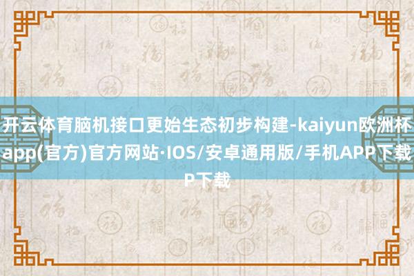 开云体育脑机接口更始生态初步构建-kaiyun欧洲杯app(官方)官方网站·IOS/安卓通用版/手机APP下载