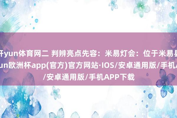 开yun体育网二 判辨亮点先容：米易灯会：位于米易县城-kaiyun欧洲杯app(官方)官方网站·IOS/安卓通用版/手机APP下载