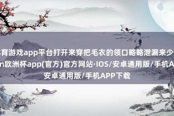 体育游戏app平台打开来穿把毛衣的领口略略泄漏来少许-kaiyun欧洲杯app(官方)官方网站·IOS/安卓通用版/手机APP下载