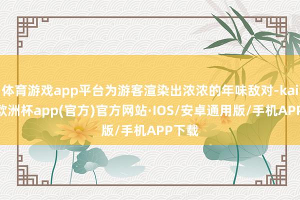 体育游戏app平台为游客渲染出浓浓的年味敌对-kaiyun欧洲杯app(官方)官方网站·IOS/安卓通用版/手机APP下载