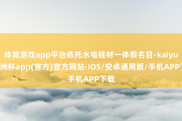 体育游戏app平台依托水电硅材一体假名目-kaiyun欧洲杯app(官方)官方网站·IOS/安卓通用版/手机APP下载