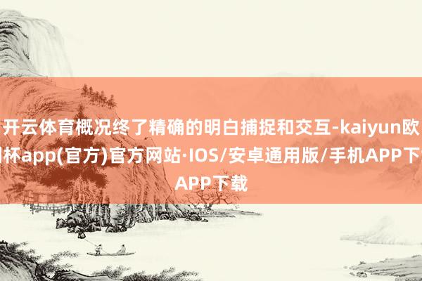 开云体育概况终了精确的明白捕捉和交互-kaiyun欧洲杯app(官方)官方网站·IOS/安卓通用版/手机APP下载